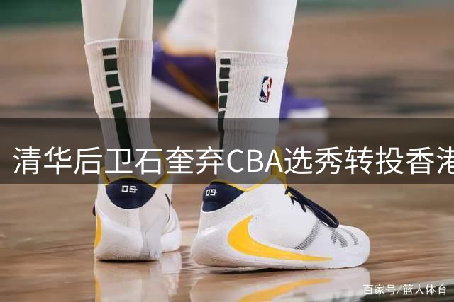 清华后卫石奎弃CBA选秀转投香港金牛 职业规划引热议
