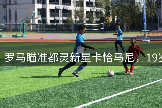 罗马瞄准都灵新星卡恰马尼，19岁边锋或成转会市场焦点